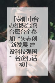 荥阳市台办组织台胞台属台企参加“矢志创新发展 建设科技强国”名企行活动